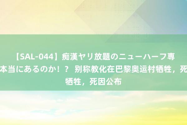 【SAL-044】痴漢ヤリ放題のニューハーフ専用車は本当にあるのか！？ 别称教化在巴黎奥运村牺牲，死因公布