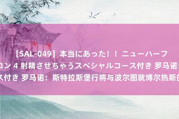 【SAL-049】本当にあった！！ニューハーフ御用達 性感エステサロン 4 射精させちゃうスペシャルコース付き 罗马诺：斯特拉斯堡行将与波尔图就博尔热斯的转会实现公约