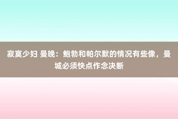 寂寞少妇 曼晚：鲍勃和帕尔默的情况有些像，曼城必须快点作念决断