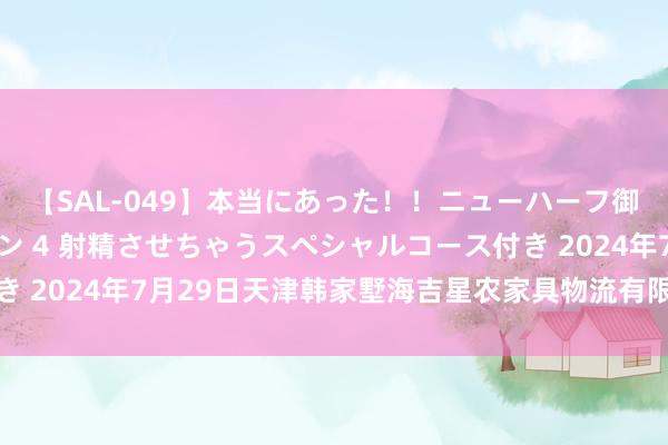 【SAL-049】本当にあった！！ニューハーフ御用達 性感エステサロン 4 射精させちゃうスペシャルコース付き 2024年7月29日天津韩家墅海吉星农家具物流有限公司价钱行情