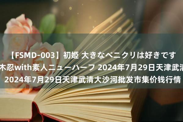 【FSMD-003】初姫 大きなペニクリは好きですか！？ ニューハーフ笠木忍with素人ニューハーフ 2024年7月29日天津武清大沙河批发市集价钱行情