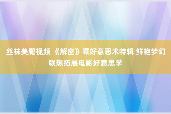 丝袜美腿视频 《解密》曝好意思术特辑 鲜艳梦幻联想拓展电影好意思学