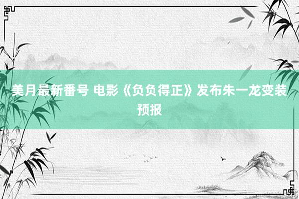 美月最新番号 电影《负负得正》发布朱一龙变装预报