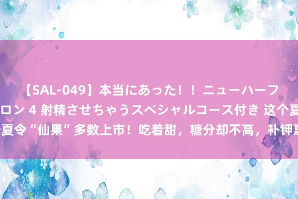 【SAL-049】本当にあった！！ニューハーフ御用達 性感エステサロン 4 射精させちゃうスペシャルコース付き 这个夏令“仙果”多数上市！吃着甜，糖分却不高，补钾惠而不费，但千万别乱吃~