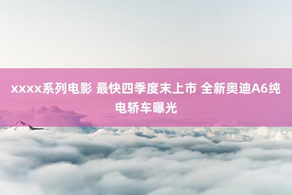 xxxx系列电影 最快四季度末上市 全新奥迪A6纯电轿车曝光