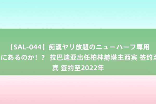 【SAL-044】痴漢ヤリ放題のニューハーフ専用車は本当にあるのか！？ 拉巴迪亚出任柏林赫塔主西宾 签约至2022年