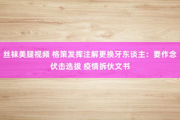 丝袜美腿视频 格策发挥注解更换牙东谈主：要作念伏击选拔 疫情拆伙文书