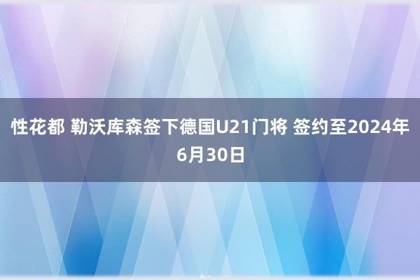 性花都 勒沃库森签下德国U21门将 签约至2024年6月30日