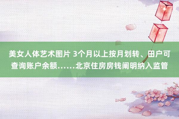 美女人体艺术图片 3个月以上按月划转、田户可查询账户余额……北京住房房钱阐明纳入监管