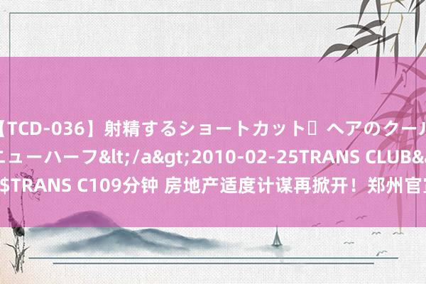 【TCD-036】射精するショートカット・ヘアのクールビューティ・ニューハーフ</a>2010-02-25TRANS CLUB&$TRANS C109分钟 房地产适度计谋再掀开！郑州官宣取消商品住房“限价”门径