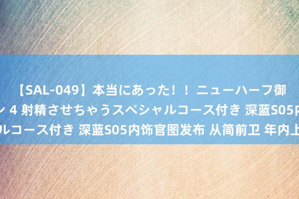 【SAL-049】本当にあった！！ニューハーフ御用達 性感エステサロン 4 射精させちゃうスペシャルコース付き 深蓝S05内饰官图发布 从简前卫 年内上市