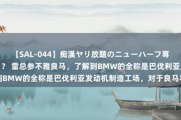 【SAL-044】痴漢ヤリ放題のニューハーフ専用車は本当にあるのか！？ 雷总参不雅良马，了解到BMW的全称是巴伐利亚发动机制造工场，对于良马看