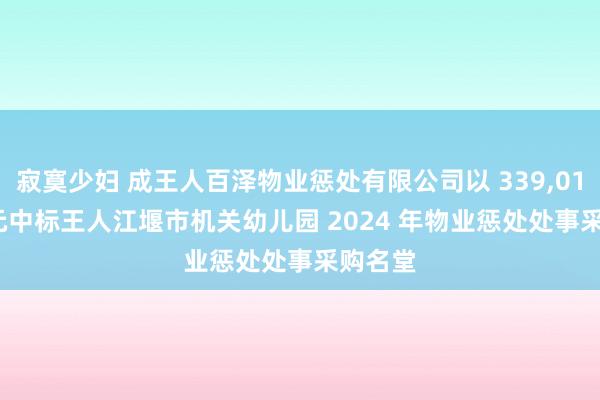 寂寞少妇 成王人百泽物业惩处有限公司以 339，018.76 元中标王人江堰市机关幼儿园 2024 年物业惩处处事采购名堂