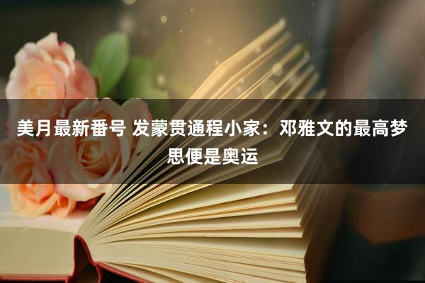 美月最新番号 发蒙贯通程小家：邓雅文的最高梦思便是奥运