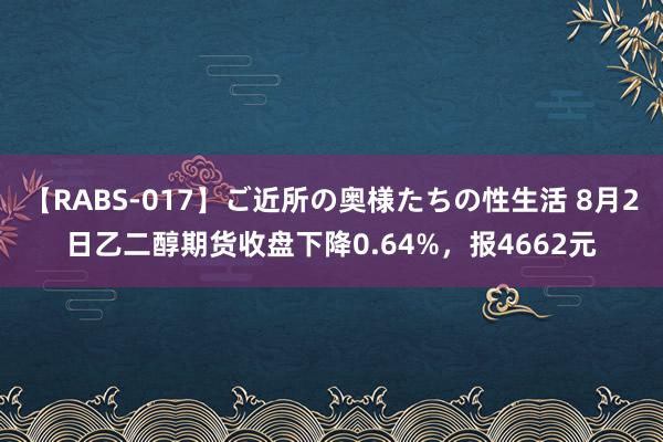 【RABS-017】ご近所の奥様たちの性生活 8月2日乙二醇期货收盘下降0.64%，报4662元