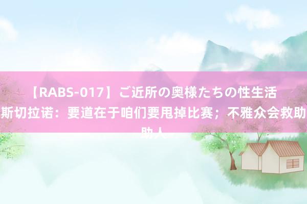 【RABS-017】ご近所の奥様たちの性生活 马斯切拉诺：要道在于咱们要甩掉比赛；不雅众会救助人