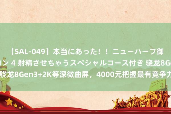 【SAL-049】本当にあった！！ニューハーフ御用達 性感エステサロン 4 射精させちゃうスペシャルコース付き 骁龙8Gen3+2K等深微曲屏，4000元把握最有竞争力的一款旗舰手机