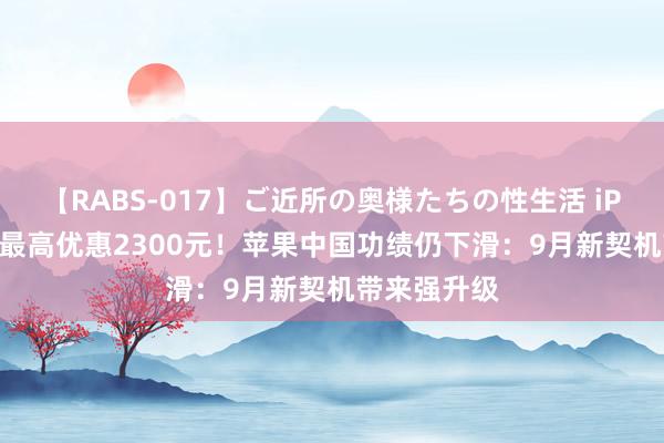 【RABS-017】ご近所の奥様たちの性生活 iPhone降价 最高优惠2300元！苹果中国功绩仍下滑：9月新契机带来强升级