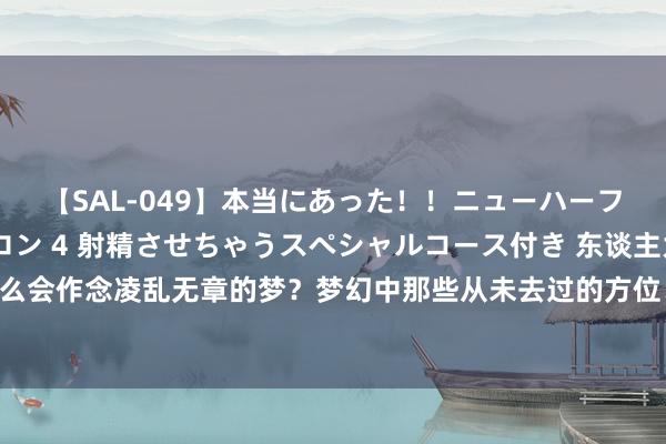 【SAL-049】本当にあった！！ニューハーフ御用達 性感エステサロン 4 射精させちゃうスペシャルコース付き 东谈主为什么会作念凌乱无章的梦？梦幻中那些从未去过的方位、生分的东谈主，究竟从何而来？