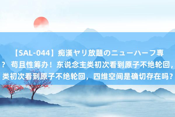 【SAL-044】痴漢ヤリ放題のニューハーフ専用車は本当にあるのか！？ 苟且性筹办！东说念主类初次看到原子不绝轮回，四维空间是确切存在吗？