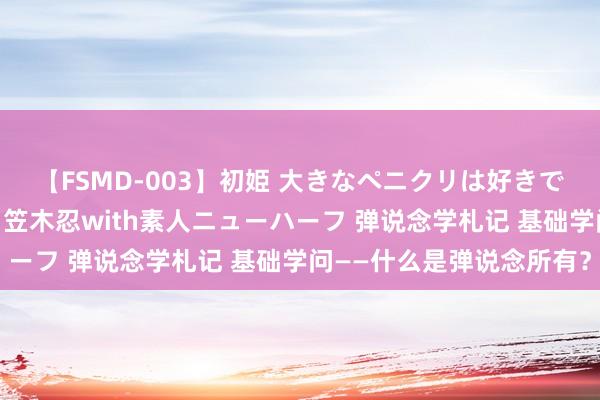 【FSMD-003】初姫 大きなペニクリは好きですか！？ ニューハーフ笠木忍with素人ニューハーフ 弹说念学札记 基础学问——什么是弹说念所有？