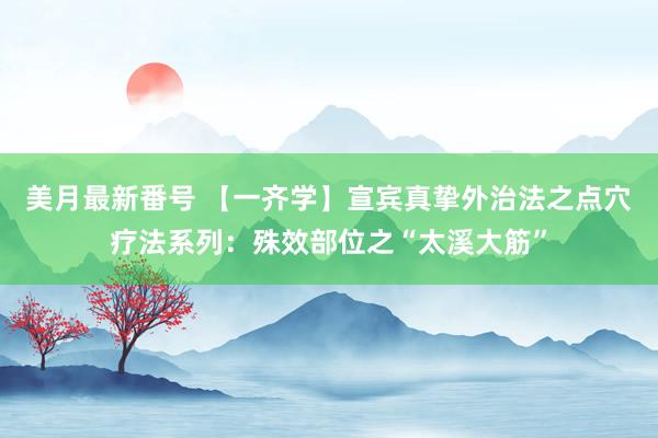 美月最新番号 【一齐学】宣宾真挚外治法之点穴疗法系列：殊效部位之“太溪大筋”