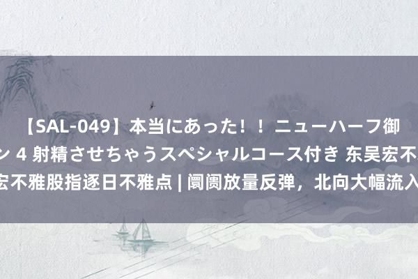 【SAL-049】本当にあった！！ニューハーフ御用達 性感エステサロン 4 射精させちゃうスペシャルコース付き 东吴宏不雅股指逐日不雅点 | 阛阓放量反弹，北向大幅流入，股指改日奈何演绎？