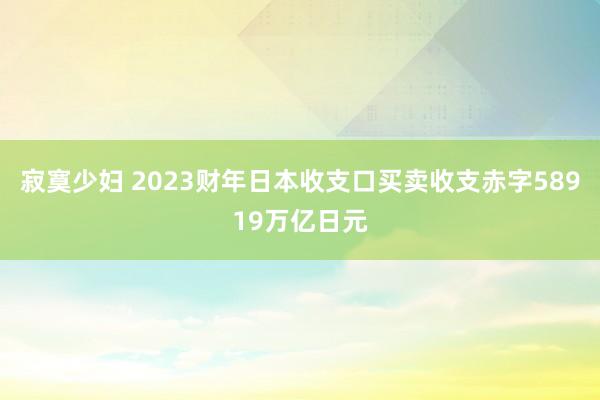 寂寞少妇 2023财年日本收支口买卖收支赤字58919万亿日元