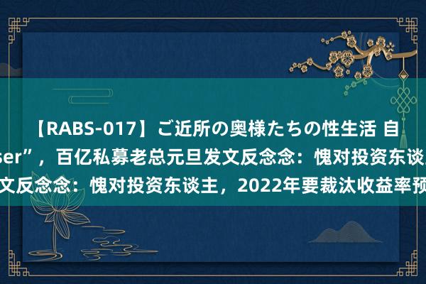 【RABS-017】ご近所の奥様たちの性生活 自嘲是“踏空新动力的Loser”，百亿私募老总元旦发文反念念：愧对投资东谈主，2022年要裁汰收益率预期