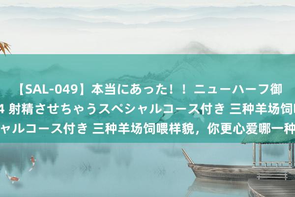 【SAL-049】本当にあった！！ニューハーフ御用達 性感エステサロン 4 射精させちゃうスペシャルコース付き 三种羊场饲喂样貌，你更心爱哪一种