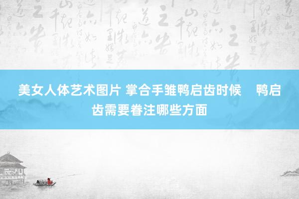 美女人体艺术图片 掌合手雏鸭启齿时候    鸭启齿需要眷注哪些方面