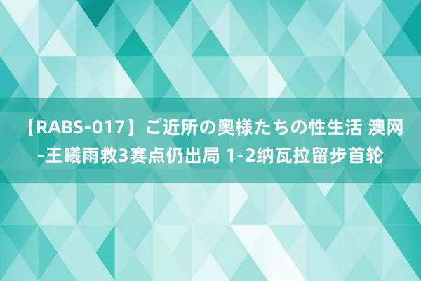 【RABS-017】ご近所の奥様たちの性生活 澳网-王曦雨救3赛点仍出局 1-2纳瓦拉留步首轮