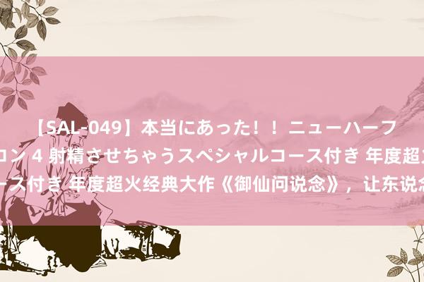 【SAL-049】本当にあった！！ニューハーフ御用達 性感エステサロン 4 射精させちゃうスペシャルコース付き 年度超火经典大作《御仙问说念》，让东说念主高亢陈词