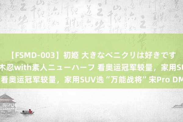 【FSMD-003】初姫 大きなペニクリは好きですか！？ ニューハーフ笠木忍with素人ニューハーフ 看奥运冠军较量，家用SUV选“万能战将”宋Pro DM