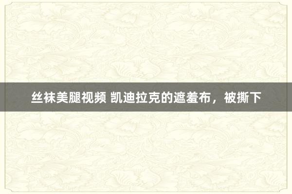 丝袜美腿视频 凯迪拉克的遮羞布，被撕下