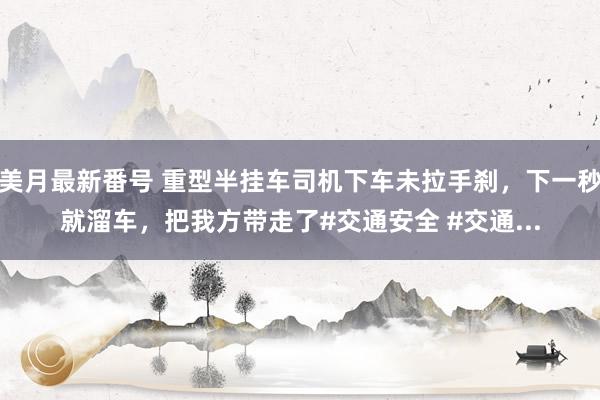 美月最新番号 重型半挂车司机下车未拉手刹，下一秒就溜车，把我方带走了#交通安全 #交通...