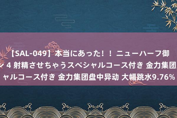 【SAL-049】本当にあった！！ニューハーフ御用達 性感エステサロン 4 射精させちゃうスペシャルコース付き 金力集团盘中异动 大幅跳水9.76%