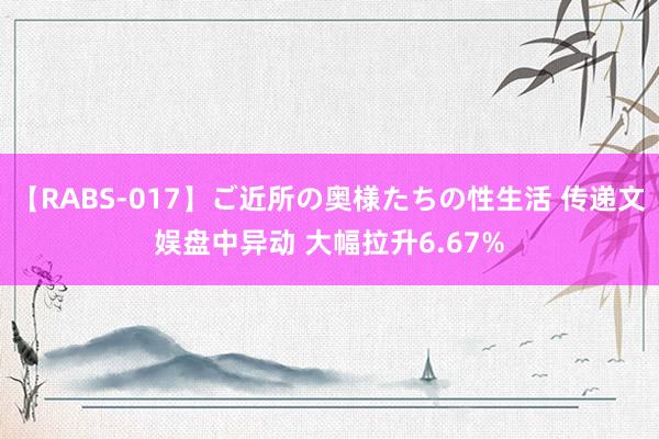 【RABS-017】ご近所の奥様たちの性生活 传递文娱盘中异动 大幅拉升6.67%