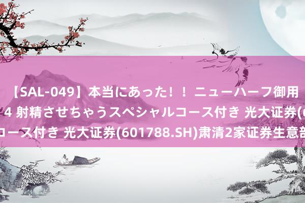 【SAL-049】本当にあった！！ニューハーフ御用達 性感エステサロン 4 射精させちゃうスペシャルコース付き 光大证券(601788.SH)肃清2家证券生意部