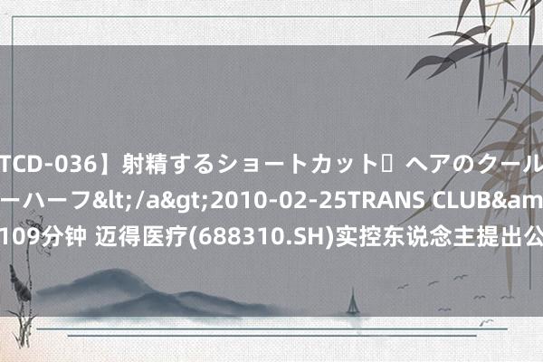 【TCD-036】射精するショートカット・ヘアのクールビューティ・ニューハーフ</a>2010-02-25TRANS CLUB&$TRANS C109分钟 迈得医疗(688310.SH)实控东说念主提出公司斥1500万元至3000万元回购股份