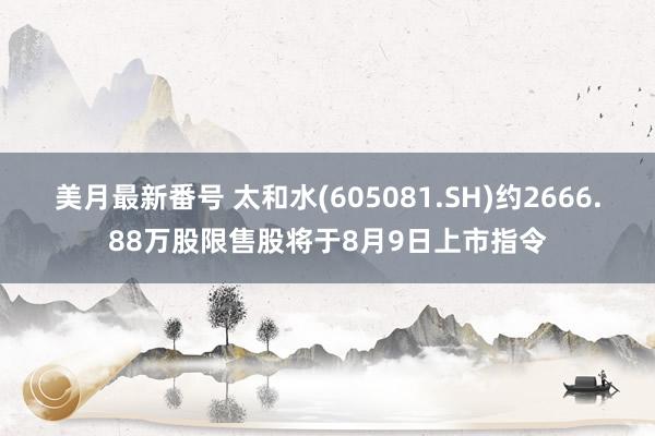 美月最新番号 太和水(605081.SH)约2666.88万股限售股将于8月9日上市指令