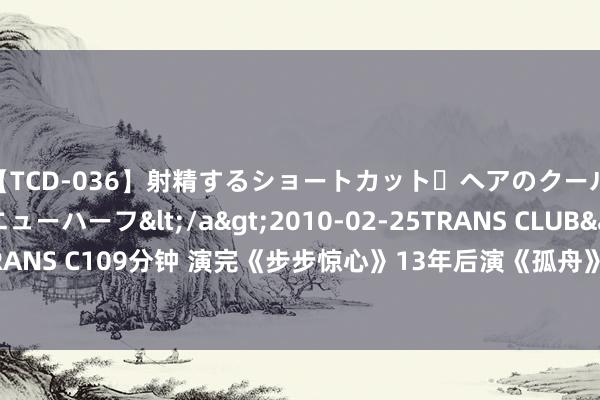 【TCD-036】射精するショートカット・ヘアのクールビューティ・ニューハーフ</a>2010-02-25TRANS CLUB&$TRANS C109分钟 演完《步步惊心》13年后演《孤舟》， 36岁的她越来越嫩差点认不出