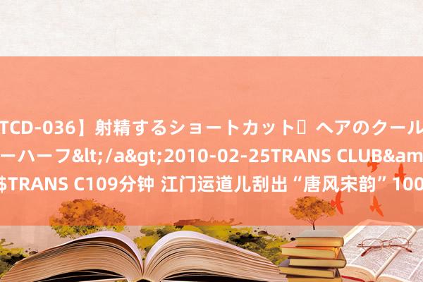 【TCD-036】射精するショートカット・ヘアのクールビューティ・ニューハーフ</a>2010-02-25TRANS CLUB&$TRANS C109分钟 江门运道儿刮出“唐风宋韵”100万大奖_大皖新闻 | 安徽网