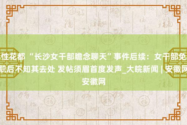 性花都 “长沙女干部瞻念聊天”事件后续：女干部免职后不知其去处 发帖须眉首度发声_大皖新闻 | 安徽网