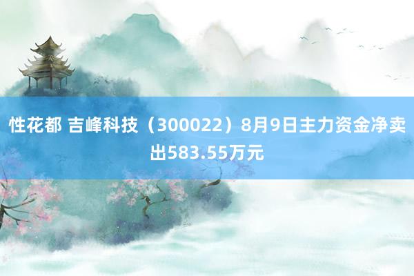 性花都 吉峰科技（300022）8月9日主力资金净卖出583.55万元