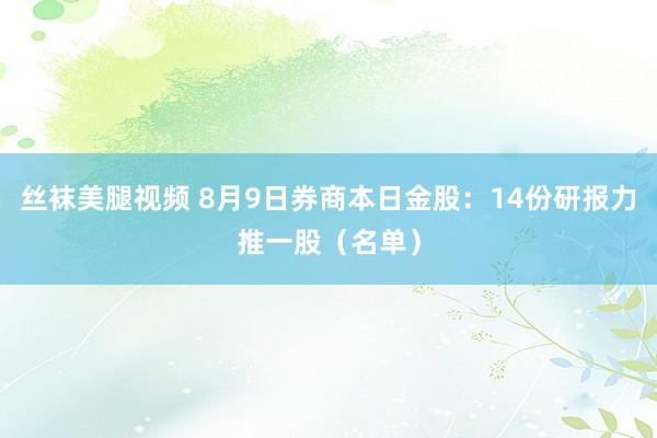 丝袜美腿视频 8月9日券商本日金股：14份研报力推一股（名单）