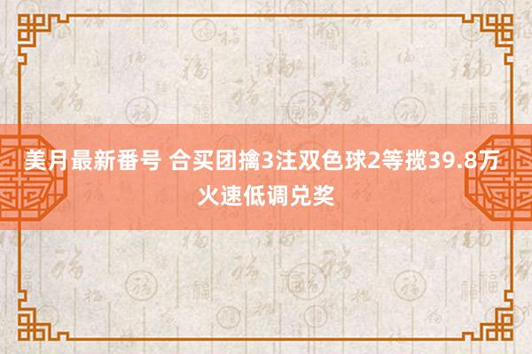 美月最新番号 合买团擒3注双色球2等揽39.8万 火速低调兑奖