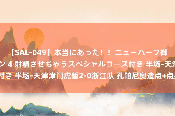 【SAL-049】本当にあった！！ニューハーフ御用達 性感エステサロン 4 射精させちゃうスペシャルコース付き 半场-天津津门虎暂2-0浙江队 孔帕尼奥造点+点射破门+双响