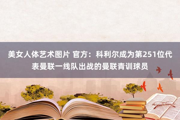 美女人体艺术图片 官方：科利尔成为第251位代表曼联一线队出战的曼联青训球员