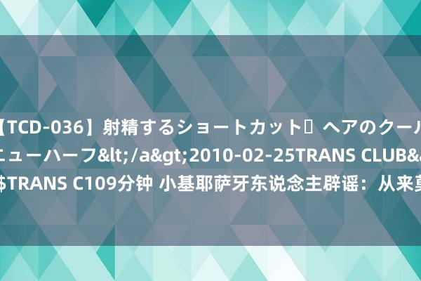 【TCD-036】射精するショートカット・ヘアのクールビューティ・ニューハーフ</a>2010-02-25TRANS CLUB&$TRANS C109分钟 小基耶萨牙东说念主辟谣：从来莫得和贝西克塔斯打过交说念